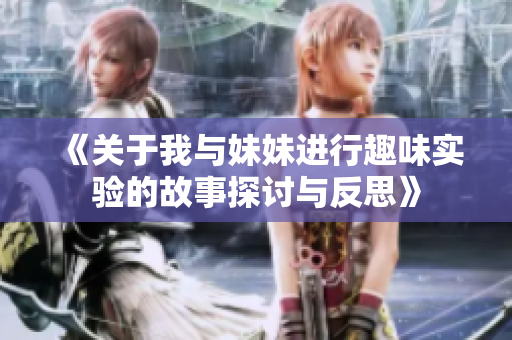 《关于我与妹妹进行趣味实验的故事探讨与反思》