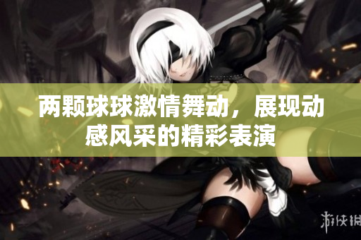 两颗球球激情舞动，展现动感风采的精彩表演
