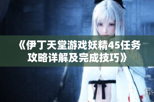 《伊丁天堂游戏妖精45任务攻略详解及完成技巧》