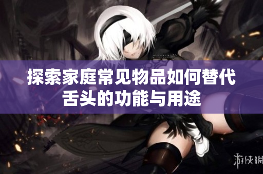 探索家庭常见物品如何替代舌头的功能与用途