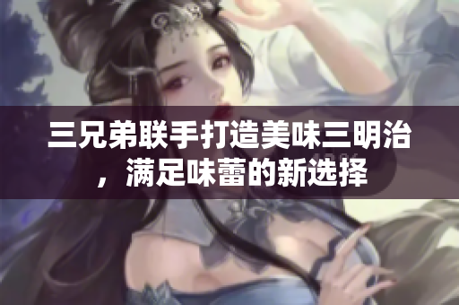 三兄弟联手打造美味三明治，满足味蕾的新选择