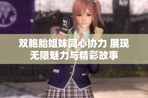双胞胎姐妹同心协力 展现无限魅力与精彩故事