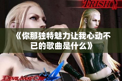 《你那独特魅力让我心动不已的歌曲是什么》