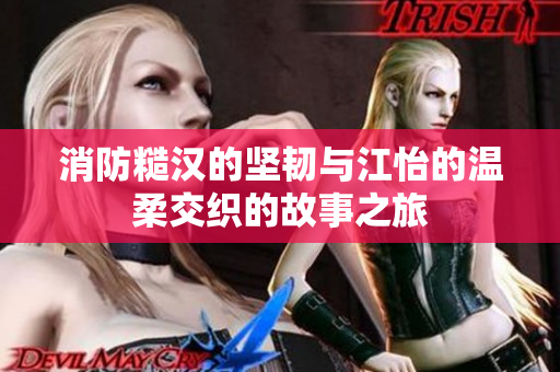 消防糙汉的坚韧与江怡的温柔交织的故事之旅