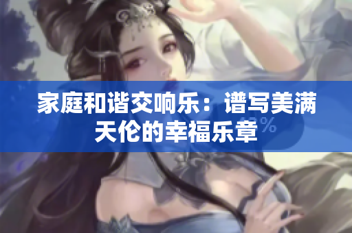 家庭和谐交响乐：谱写美满天伦的幸福乐章