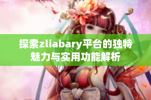 探索zliabary平台的独特魅力与实用功能解析