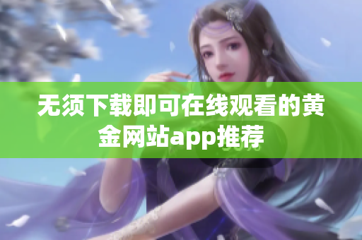 无须下载即可在线观看的黄金网站app推荐