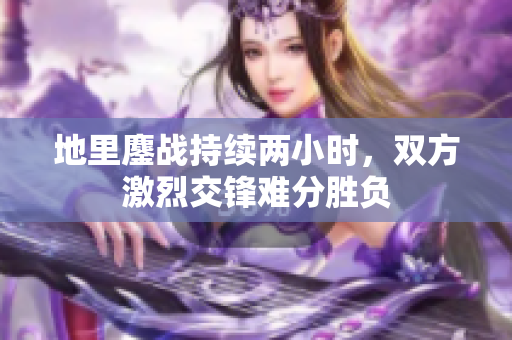 地里鏖战持续两小时，双方激烈交锋难分胜负