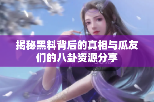 揭秘黑料背后的真相与瓜友们的八卦资源分享