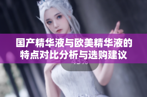 国产精华液与欧美精华液的特点对比分析与选购建议