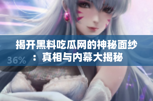 揭开黑料吃瓜网的神秘面纱：真相与内幕大揭秘