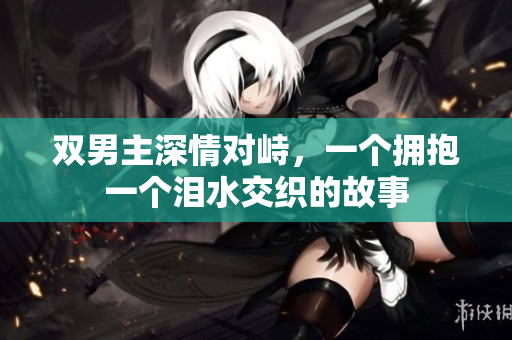 双男主深情对峙，一个拥抱一个泪水交织的故事