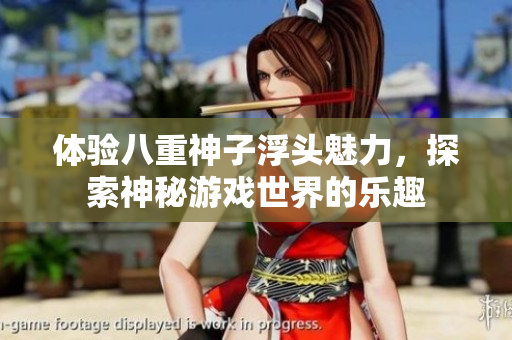 体验八重神子浮头魅力，探索神秘游戏世界的乐趣