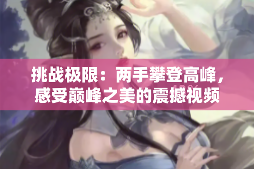 挑战极限：两手攀登高峰，感受巅峰之美的震撼视频