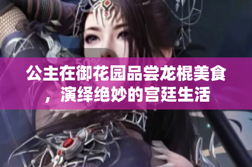 公主在御花园品尝龙棍美食，演绎绝妙的宫廷生活