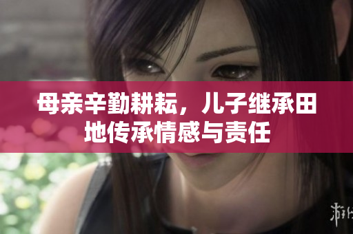 母亲辛勤耕耘，儿子继承田地传承情感与责任