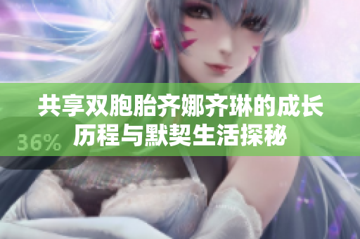 共享双胞胎齐娜齐琳的成长历程与默契生活探秘