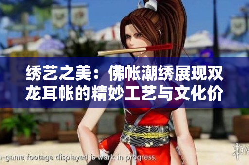 绣艺之美：佛帐潮绣展现双龙耳帐的精妙工艺与文化价值