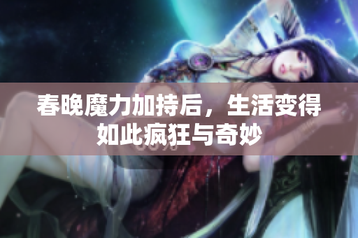春晚魔力加持后，生活变得如此疯狂与奇妙