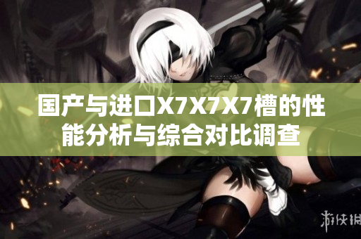 国产与进口X7X7X7槽的性能分析与综合对比调查