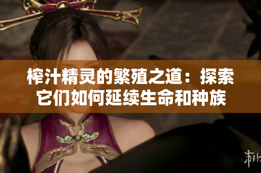 榨汁精灵的繁殖之道：探索它们如何延续生命和种族