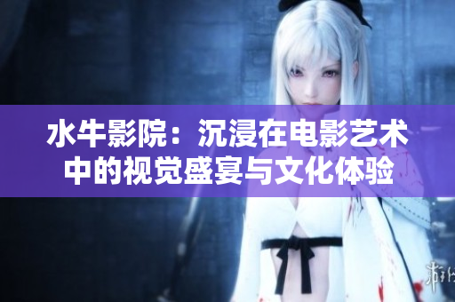 水牛影院：沉浸在电影艺术中的视觉盛宴与文化体验