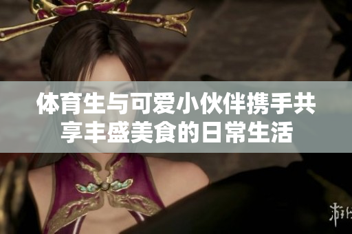 体育生与可爱小伙伴携手共享丰盛美食的日常生活