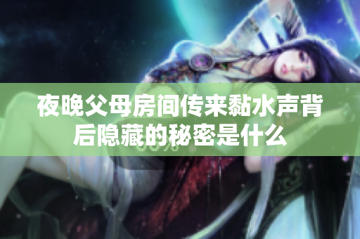 夜晚父母房间传来黏水声背后隐藏的秘密是什么