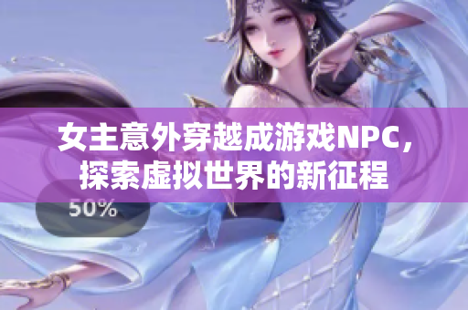 女主意外穿越成游戏NPC，探索虚拟世界的新征程