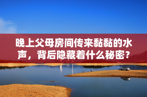 晚上父母房间传来黏黏的水声，背后隐藏着什么秘密？
