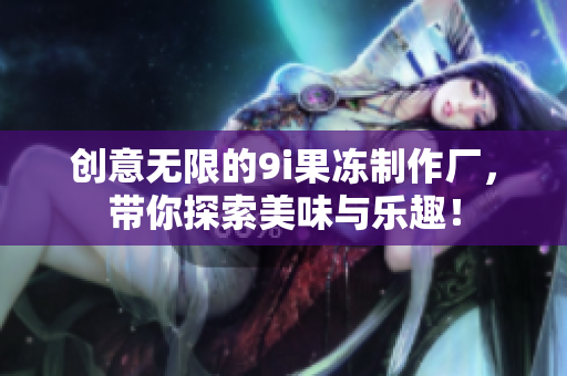创意无限的9i果冻制作厂，带你探索美味与乐趣！