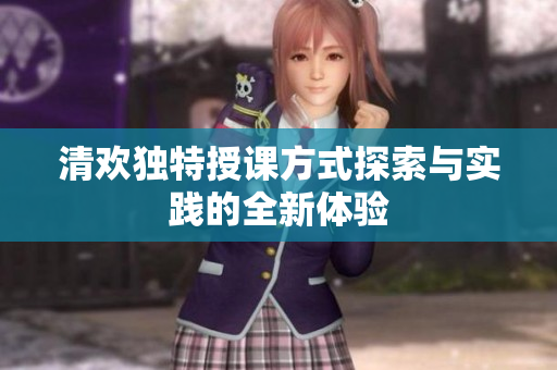 清欢独特授课方式探索与实践的全新体验