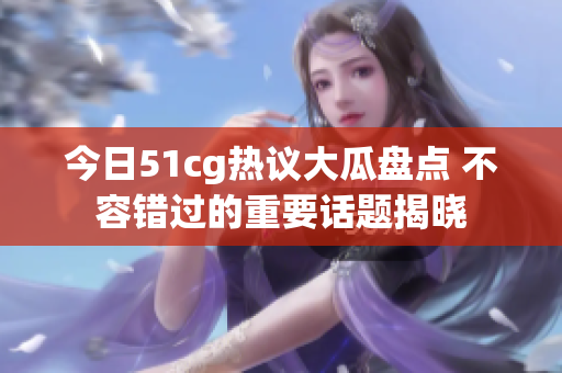 今日51cg热议大瓜盘点 不容错过的重要话题揭晓