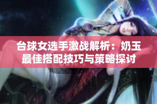 台球女选手激战解析：奶玉最佳搭配技巧与策略探讨