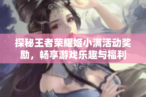 探秘王者荣耀姬小满活动奖励，畅享游戏乐趣与福利