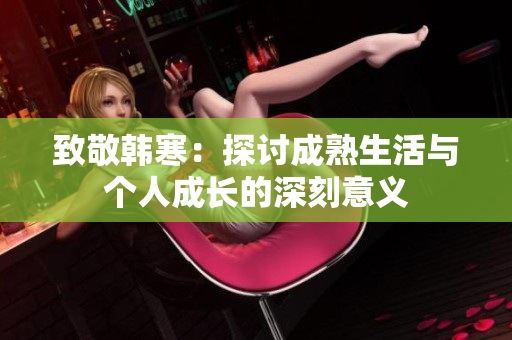 致敬韩寒：探讨成熟生活与个人成长的深刻意义