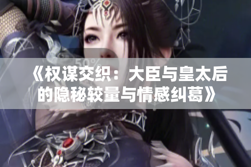 《权谋交织：大臣与皇太后的隐秘较量与情感纠葛》