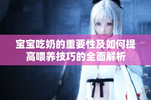 宝宝吃奶的重要性及如何提高喂养技巧的全面解析