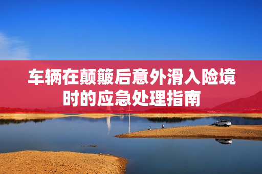 车辆在颠簸后意外滑入险境时的应急处理指南