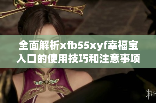 全面解析xfb55xyf幸福宝入口的使用技巧和注意事项