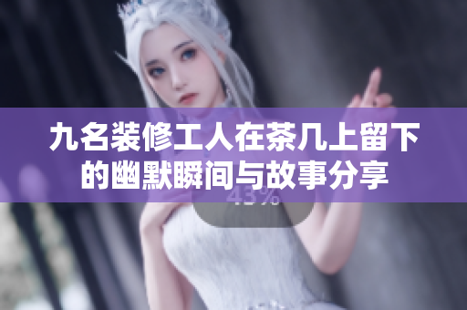 九名装修工人在茶几上留下的幽默瞬间与故事分享