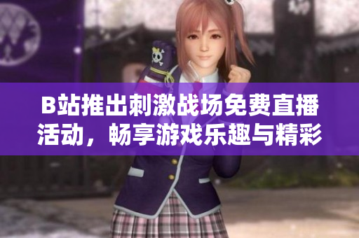 B站推出刺激战场免费直播活动，畅享游戏乐趣与精彩时刻