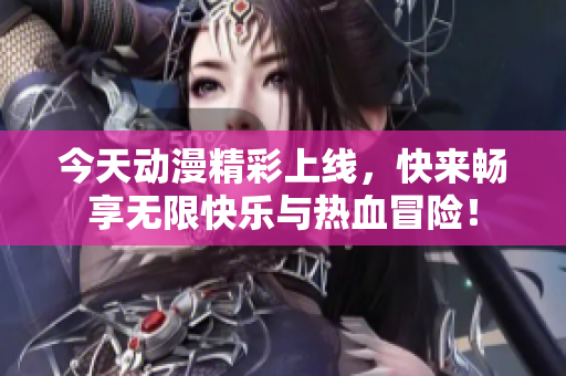 今天动漫精彩上线，快来畅享无限快乐与热血冒险！