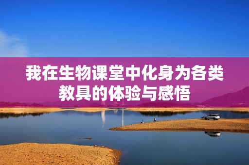 我在生物课堂中化身为各类教具的体验与感悟