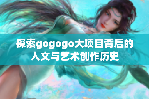 探索gogogo大项目背后的人文与艺术创作历史