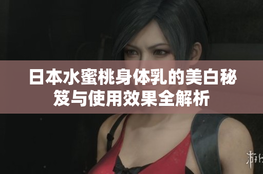 日本水蜜桃身体乳的美白秘笈与使用效果全解析