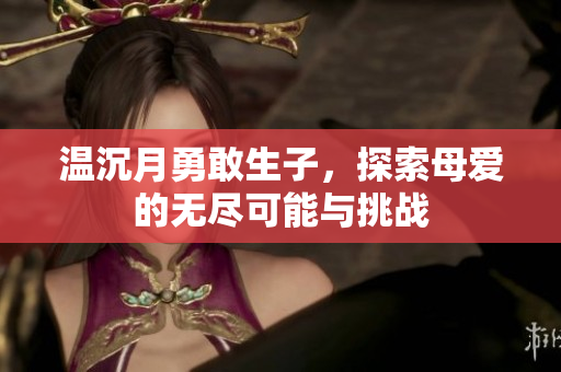 温沉月勇敢生子，探索母爱的无尽可能与挑战