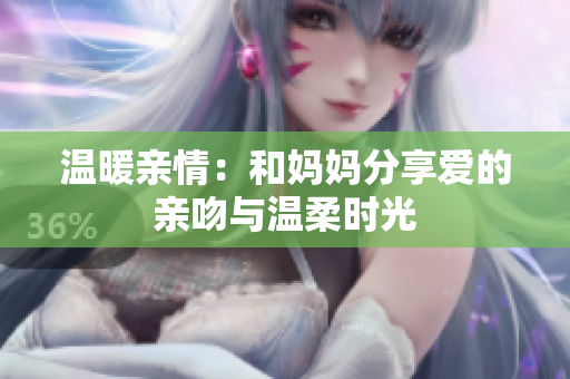 温暖亲情：和妈妈分享爱的亲吻与温柔时光