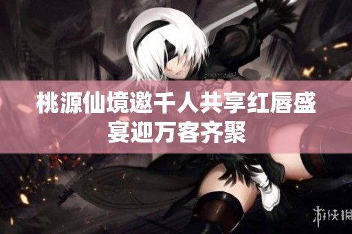 桃源仙境邀千人共享红唇盛宴迎万客齐聚