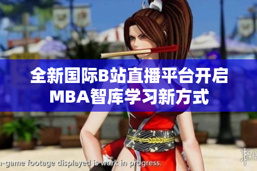 全新国际B站直播平台开启MBA智库学习新方式